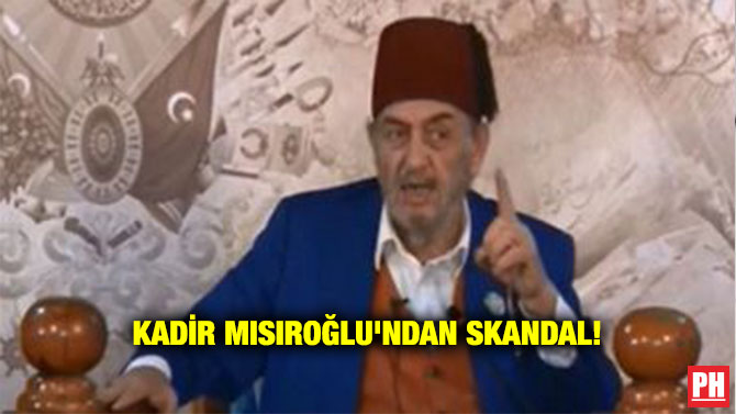 KADİR MISIROĞLU’NDAN SKANDAL!