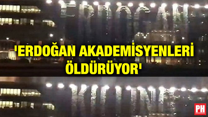 ‘ERDOĞAN AKADEMİSYENLERİ ÖLDÜRÜYOR’