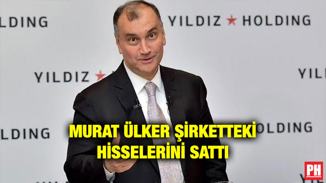 MURAT ÜLKER ŞİRKETTEKİ HİSSELERİNİ SATTI