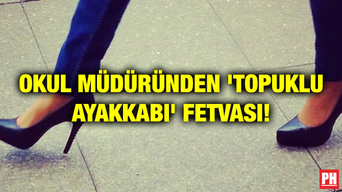 OKUL MÜDÜRÜNDEN ‘TOPUKLU AYAKKABI’ FETVASI!