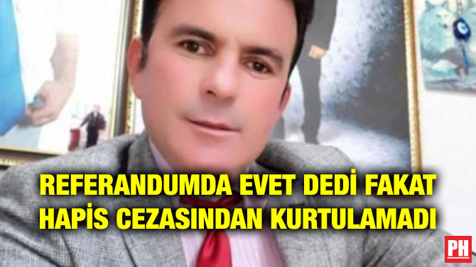 REFERANDUMDA EVET DEDİ FAKAT HAPİS CEZASINDAN KURTULAMADI