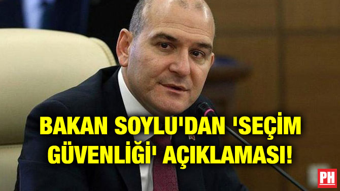 BAKAN SOYLU’DAN ‘SEÇİM GÜVENLİĞİ’ AÇIKLAMASI!