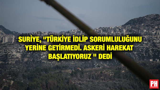 SURİYE, “TÜRKİYE İDLİP SORUMLULUĞUNU YERİNE GETİRMEDİ. ASKERİ HAREKAT  BAŞLATIYORUZ ” DEDİ