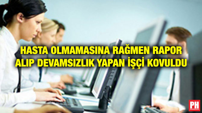 HASTA OLMAMASINA RAĞMEN RAPOR ALIP DEVAMSIZLIK YAPAN İŞÇİ KOVULDU