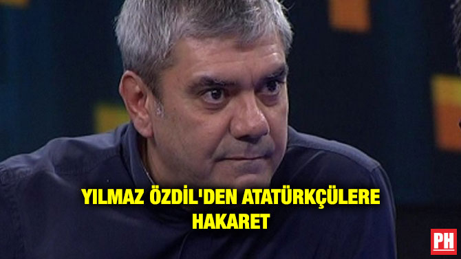 YILMAZ ÖZDİL’DEN ATATÜRKÇÜLERE HAKARET