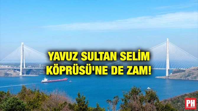 YAVUZ SULTAN SELİM KÖPRÜSÜ’NE DE ZAM!