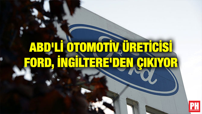 ABD’Lİ OTOMOTİV ÜRETİCİSİ FORD, İNGİLTERE’DEN ÇIKIYOR