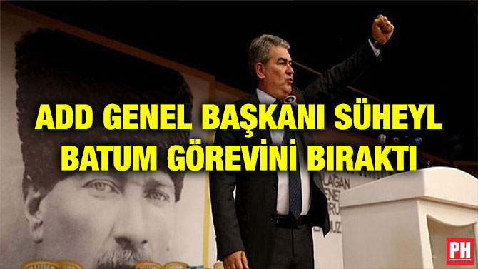 ADD GENEL BAŞKANI SÜHEYL BATUM GÖREVİNİ BIRAKTI