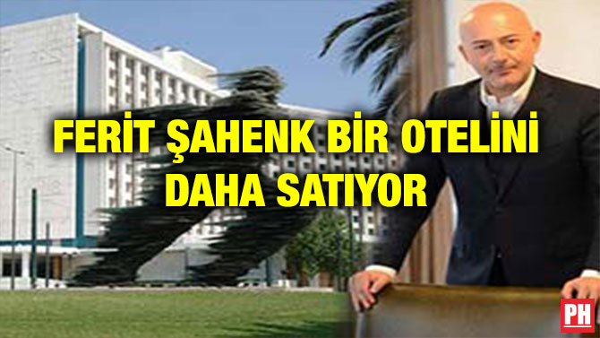 FERİT ŞAHENK BİR OTELİNİ DAHA SATIYOR