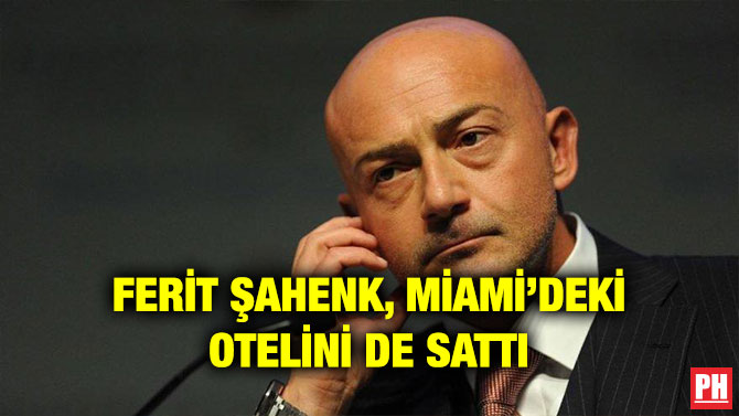 FERİT ŞAHENK, MİAMİ’DEKİ OTELİNİ DE SATTI