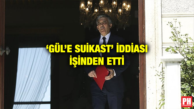 ‘GÜL’E SUİKAST’ İDDİASI İŞİNDEN ETTİ