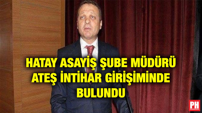 HATAY ASAYİŞ ŞUBE MÜDÜRÜ ATEŞ İNTİHAR GİRİŞİMİNDE BULUNDU