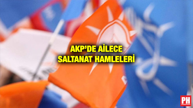 AKP’DE AİLECE SALTANAT HAMLELERİ