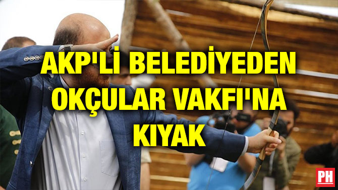 AKP’Lİ BELEDİYEDEN OKÇULAR VAKFI’NA KIYAK