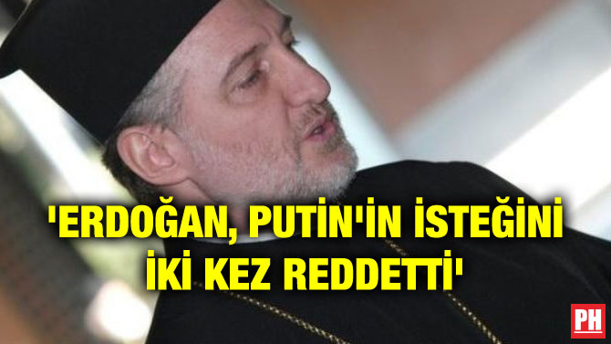 ‘ERDOĞAN, PUTİN’İN İSTEĞİNİ İKİ KEZ REDDETTİ’