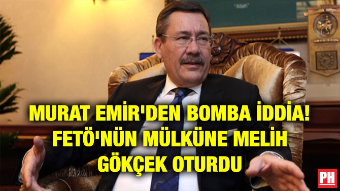 MURAT EMİR’DEN BOMBA İDDİA! FETÖ’NÜN MÜLKÜNE MELİH GÖKÇEK OTURDU