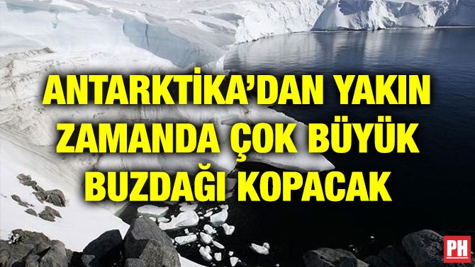 ANTARKTİKA’DAN YAKIN ZAMANDA ÇOK BÜYÜK BUZDAĞI KOPACAK
