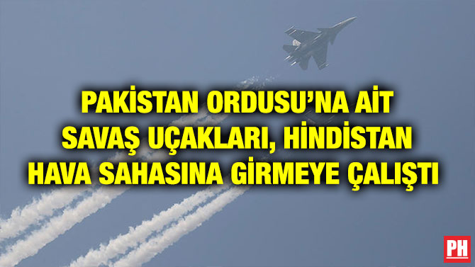PAKİSTAN ORDUSU’NA AİT SAVAŞ UÇAKLARI, HİNDİSTAN HAVA SAHASINA GİRMEYE ÇALIŞTI