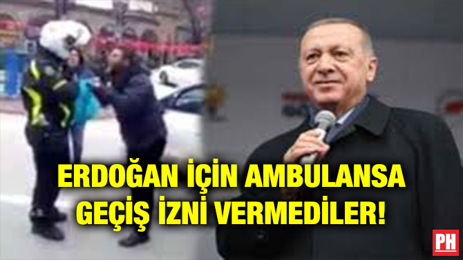 ERDOĞAN İÇİN AMBULANSA GEÇİŞ İZNİ VERMEDİLER!