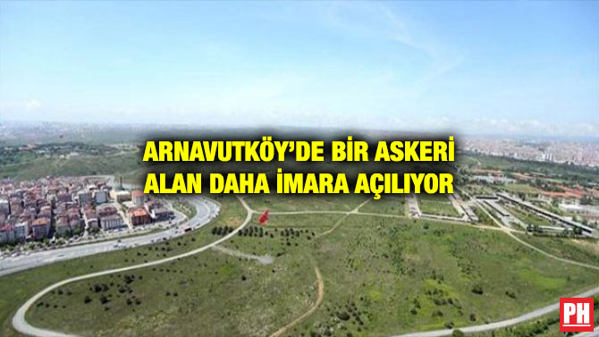 ARNAVUTKÖY’DE BİR ASKERİ ALAN DAHA İMARA AÇILIYOR