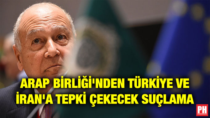 ARAP BİRLİĞİ’NDEN TÜRKİYE VE İRAN’A TEPKİ ÇEKECEK SUÇLAMA