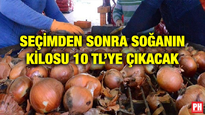 SEÇİMDEN SONRA SOĞANIN KİLOSU 10 TL’YE ÇIKACAK