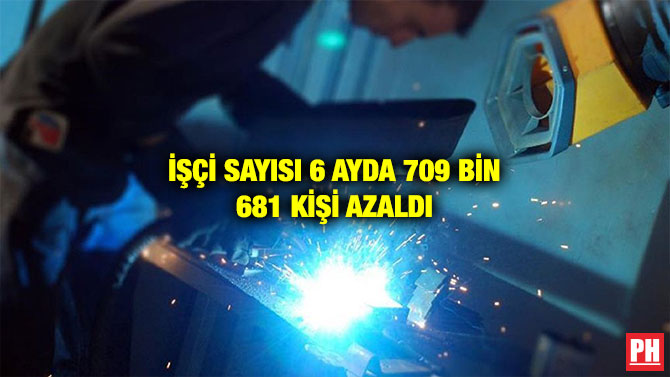 İŞÇİ SAYISI 6 AYDA 709 BİN 681 KİŞİ AZALDI
