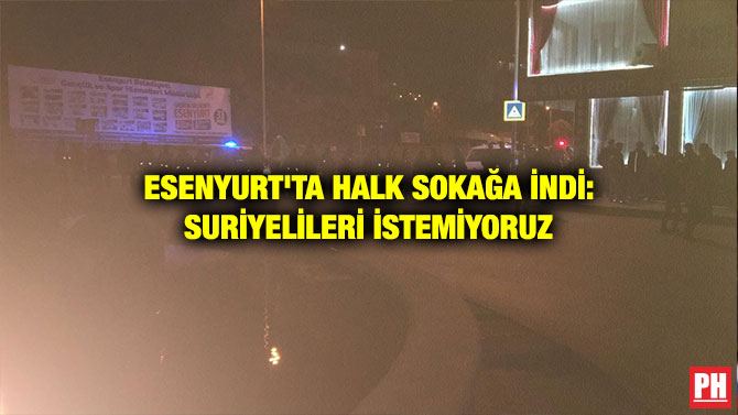 ESENYURT’TA HALK SOKAĞA İNDİ: SURİYELİLERİ İSTEMİYORUZ