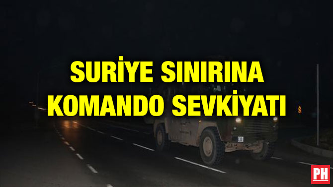 SURİYE SINIRINA KOMANDO SEVKİYATI