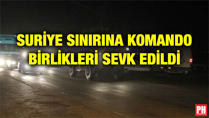 SURİYE SINIRINA KOMANDO BİRLİKLERİ SEVK EDİLDİ