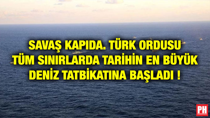SAVAŞ KAPIDA. TÜRK ORDUSU TÜM SINIRLARDA TARİHİN EN BÜYÜK DENİZ TATBİKATINA BAŞLADI !