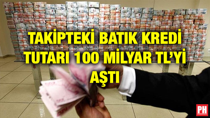 TAKİPTEKİ BATIK KREDİ TUTARI 100 MİLYAR TL’Yİ AŞTI