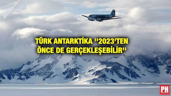 TÜRK ANTARKTİKA ”2023’TEN ÖNCE DE GERÇEKLEŞEBİLİR”