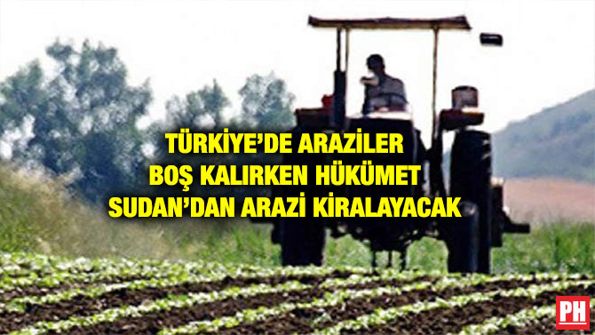 TÜRKİYE’DE ARAZİLER BOŞ KALIRKEN HÜKÜMET SUDAN’DAN ARAZİ KİRALAYACAK