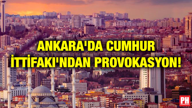 ANKARA’DA CUMHUR İTTİFAKI’NDAN PROVOKASYON!
