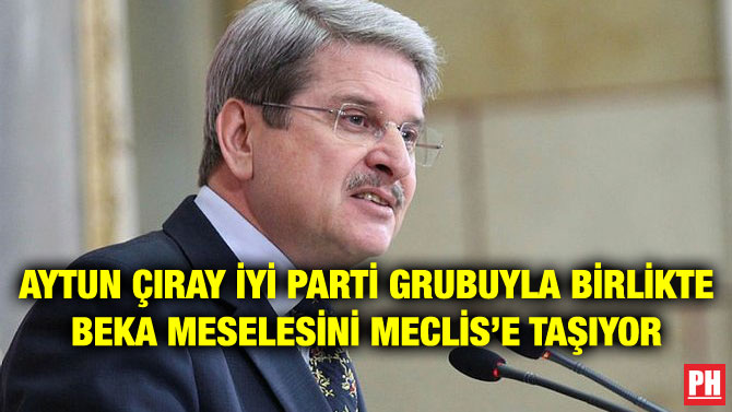 AYTUN ÇIRAY İYİ PARTİ GRUBUYLA BİRLİKTE BEKA MESELESİNİ MECLİS’E TAŞIYOR