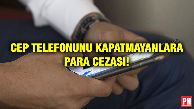CEP TELEFONUNU KAPATMAYANLARA PARA CEZASI!