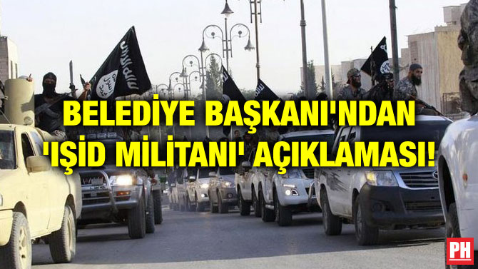 BELEDİYE BAŞKANI’NDAN ‘IŞİD MİLİTANI’ AÇIKLAMASI!