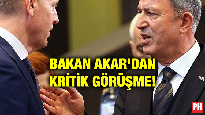 BAKAN AKAR’DAN KRİTİK GÖRÜŞME!