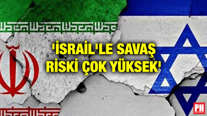 ‘İSRAİL’LE SAVAŞ RİSKİ ÇOK YÜKSEK’