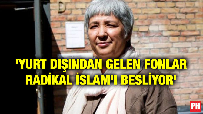‘YURT DIŞINDAN GELEN FONLAR RADİKAL İSLAM’I BESLİYOR’