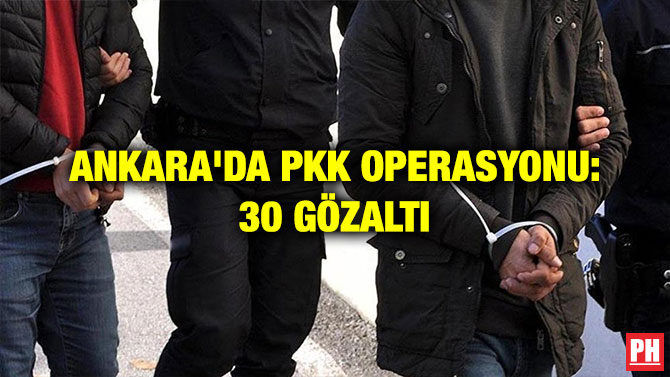 ANKARA’DA PKK OPERASYONU: 30 GÖZALTI