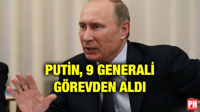 PUTİN, 9 GENERALİ GÖREVDEN ALDI