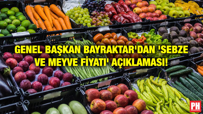GENEL BAŞKAN BAYRAKTAR’DAN ‘SEBZE VE MEYVE FİYATI’ AÇIKLAMASI!