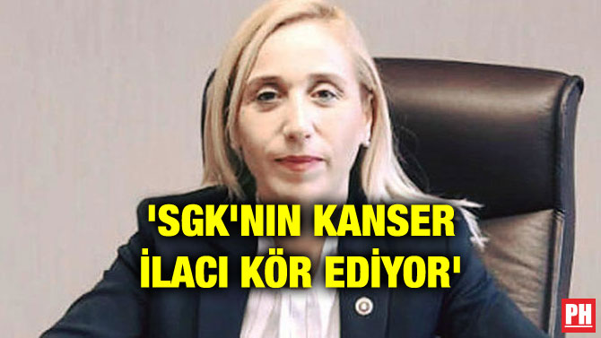 ‘SGK’NIN KANSER İLACI KÖR EDİYOR’