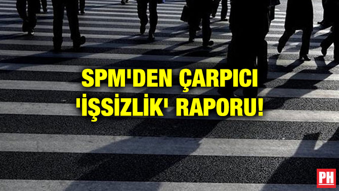 SPM’DEN ÇARPICI ‘İŞSİZLİK’ RAPORU!