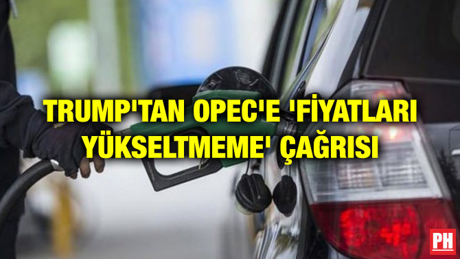 TRUMP’TAN OPEC’E ‘FİYATLARI YÜKSELTMEME’ ÇAĞRISI