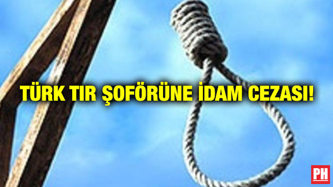 TÜRK TIR ŞOFÖRÜNE İDAM CEZASI!