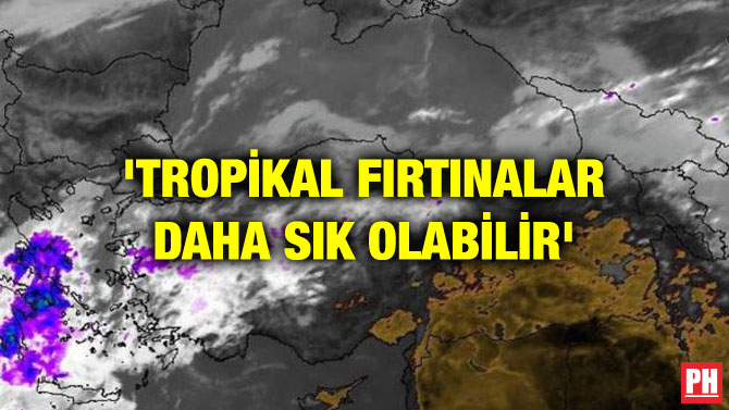 ‘TROPİKAL FIRTINALAR DAHA SIK OLABİLİR’