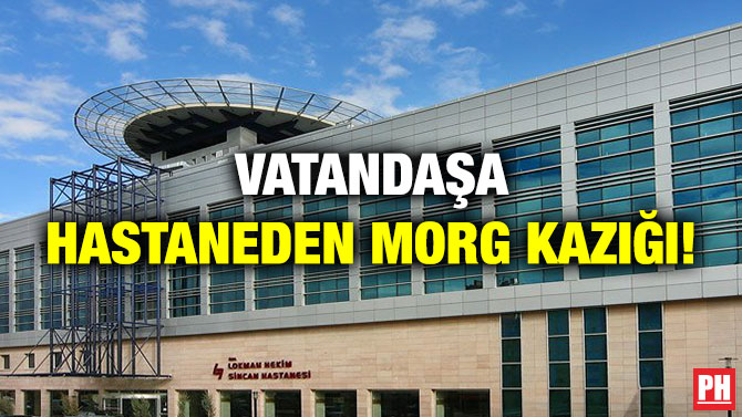 VATANDAŞA HASTANEDEN MORG KAZIĞI!
